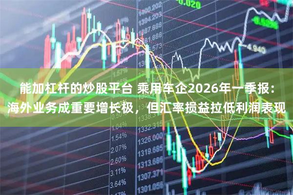 能加杠杆的炒股平台 乘用车企2026年一季报：海外业务成重要增长极，但汇率损益拉低利润表现