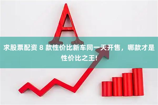 求股票配资 8 款性价比新车同一天开售，哪款才是性价比之王!