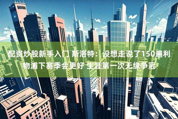 配资炒股新手入门 斯洛特：没想走说了150遍利物浦下赛季会更好 生涯第一次无缘争冠