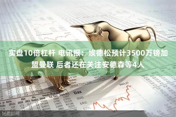 实盘10倍杠杆 电讯报：埃德松预计3500万镑加盟曼联 后者还在关注安德森等4人