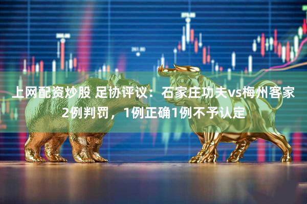 上网配资炒股 足协评议：石家庄功夫vs梅州客家2例判罚，1例正确1例不予认定