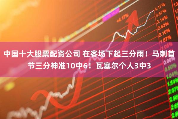 中国十大股票配资公司 在客场下起三分雨！马刺首节三分神准10中6！瓦塞尔个人3中3