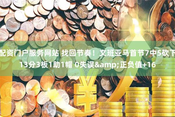 配资门户服务网站 找回节奏！文班亚马首节7中5砍下13分3板1助1帽 0失误&正负值+16