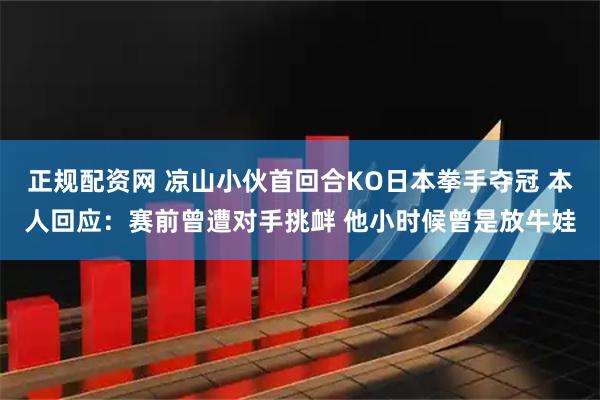 正规配资网 凉山小伙首回合KO日本拳手夺冠 本人回应：赛前曾遭对手挑衅 他小时候曾是放牛娃