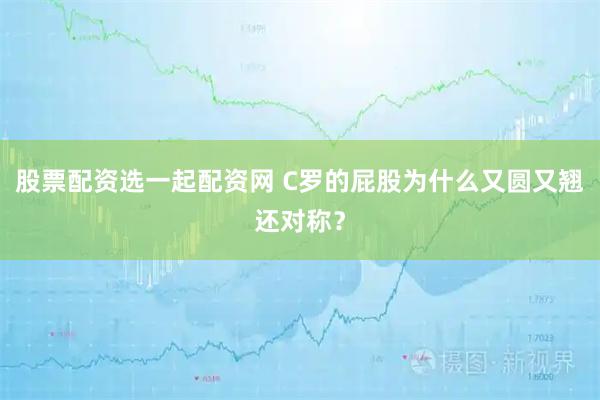 股票配资选一起配资网 C罗的屁股为什么又圆又翘还对称？