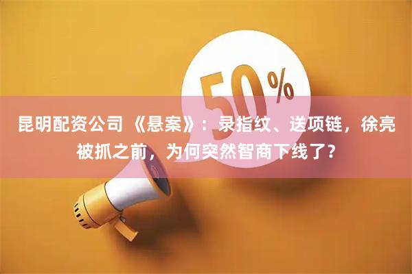 昆明配资公司 《悬案》：录指纹、送项链，徐亮被抓之前，为何突然智商下线了？