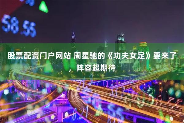 股票配资门户网站 周星驰的《功夫女足》要来了，阵容超期待