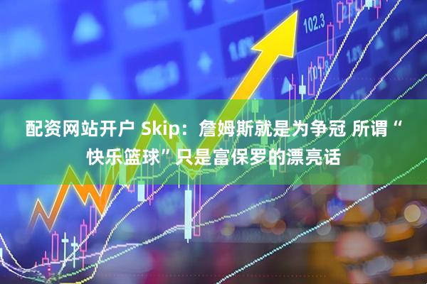 配资网站开户 Skip：詹姆斯就是为争冠 所谓“快乐篮球”只是富保罗的漂亮话