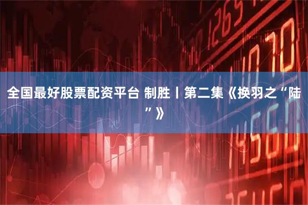 全国最好股票配资平台 制胜丨第二集《换羽之“陆”》