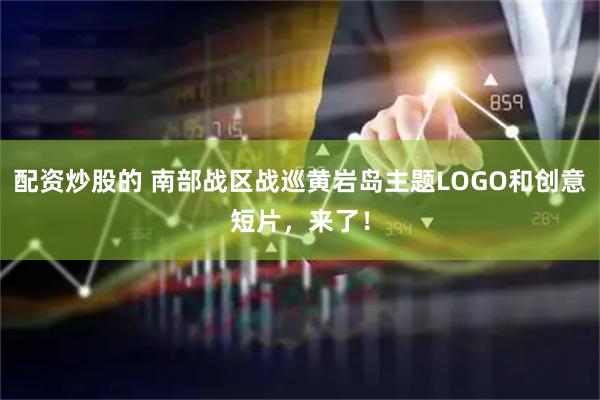 配资炒股的 南部战区战巡黄岩岛主题LOGO和创意短片，来了！