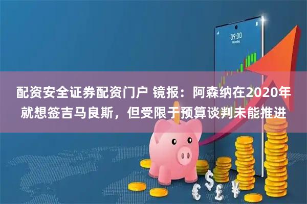 配资安全证券配资门户 镜报：阿森纳在2020年就想签吉马良斯，但受限于预算谈判未能推进