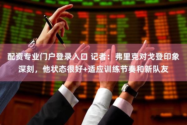 配资专业门户登录入口 记者：弗里克对戈登印象深刻，他状态很好+适应训练节奏和新队友