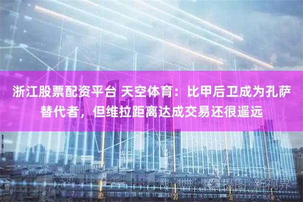 浙江股票配资平台 天空体育：比甲后卫成为孔萨替代者，但维拉距离达成交易还很遥远