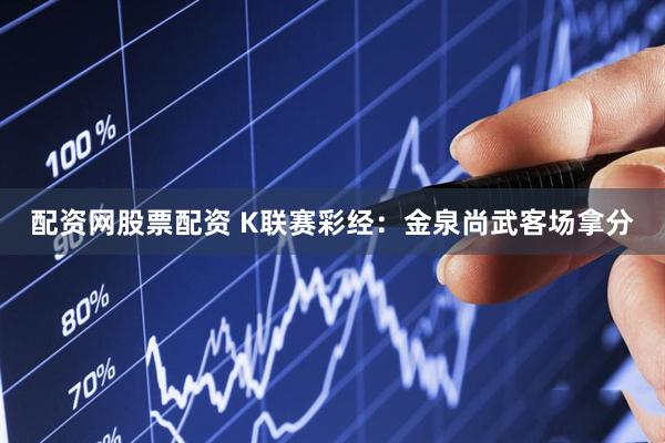 配资网股票配资 K联赛彩经：金泉尚武客场拿分