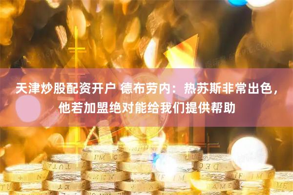 天津炒股配资开户 德布劳内：热苏斯非常出色，他若加盟绝对能给我们提供帮助