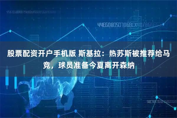 股票配资开户手机版 斯基拉：热苏斯被推荐给马竞，球员准备今夏离开森纳