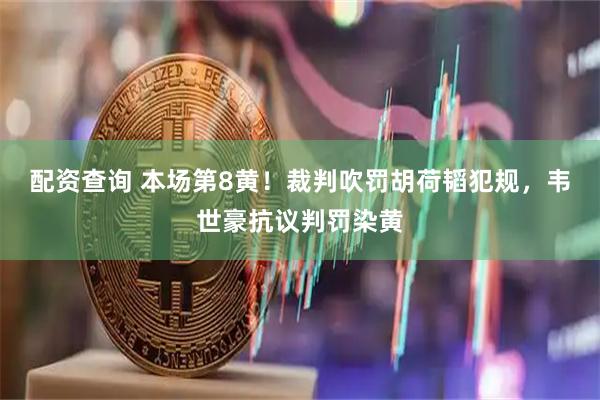 配资查询 本场第8黄！裁判吹罚胡荷韬犯规，韦世豪抗议判罚染黄