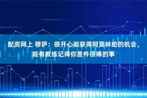 配资网上 穆萨：很开心能获得阿莫林给的机会，能有教练记得你是件很棒的事