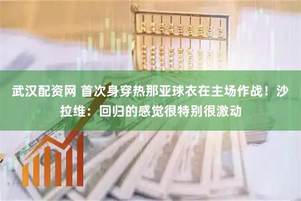 武汉配资网 首次身穿热那亚球衣在主场作战！沙拉维：回归的感觉很特别很激动