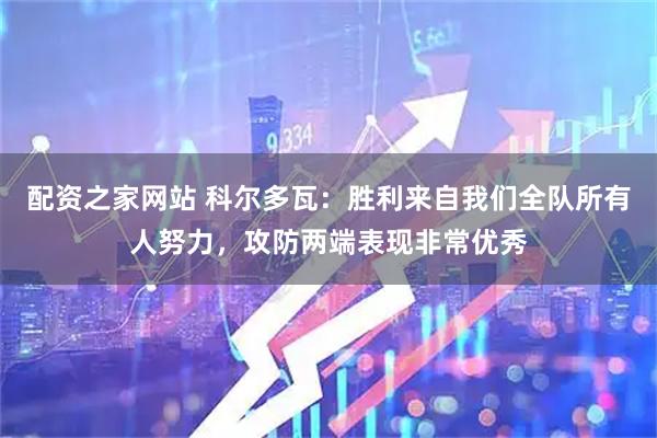 配资之家网站 科尔多瓦：胜利来自我们全队所有人努力，攻防两端表现非常优秀