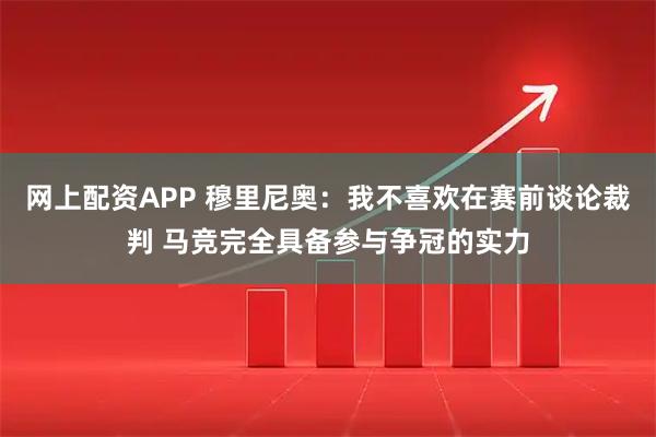 网上配资APP 穆里尼奥：我不喜欢在赛前谈论裁判 马竞完全具备参与争冠的实力
