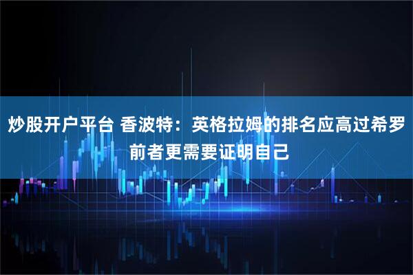 炒股开户平台 香波特：英格拉姆的排名应高过希罗 前者更需要证明自己