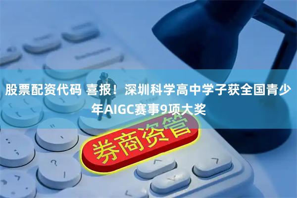 股票配资代码 喜报！深圳科学高中学子获全国青少年AIGC赛事9项大奖