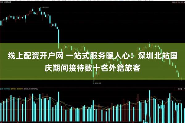 线上配资开户网 一站式服务暖人心！深圳北站国庆期间接待数十名外籍旅客